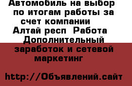 Автомобиль на выбор -по итогам работы за счет компании!!! - Алтай респ. Работа » Дополнительный заработок и сетевой маркетинг   